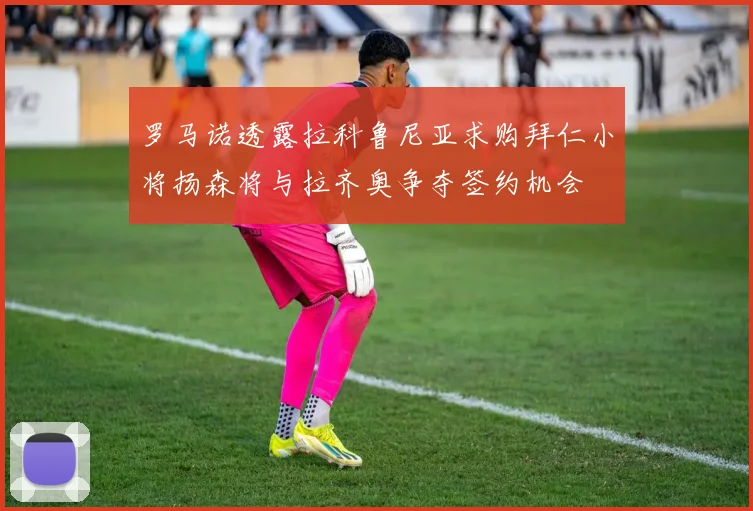 罗马诺透露拉科鲁尼亚求购拜仁小将扬森将与拉齐奥争夺签约机会