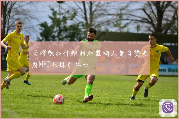 马穆凯拉什维利加盟湖人昔日赞老詹MVP社媒引热议