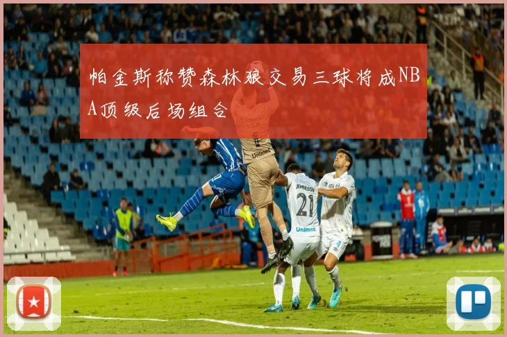 帕金斯称赞森林狼交易三球将成NBA顶级后场组合