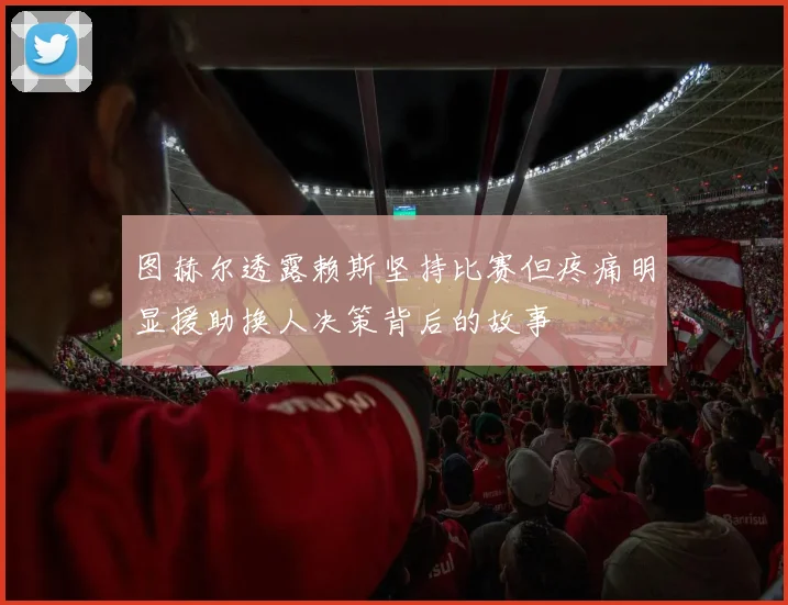 图赫尔透露赖斯坚持比赛但疼痛明显援助换人决策背后的故事