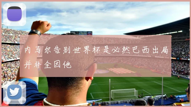 内马尔告别世界杯是必然巴西出局并非全因他