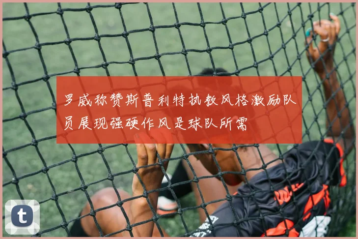 罗威称赞斯普利特执教风格激励队员展现强硬作风是球队所需