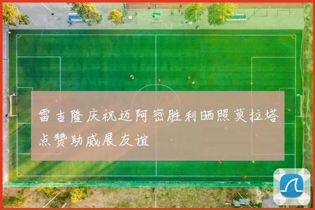 雷吉隆庆祝迈阿密胜利晒照莫拉塔点赞助威展友谊