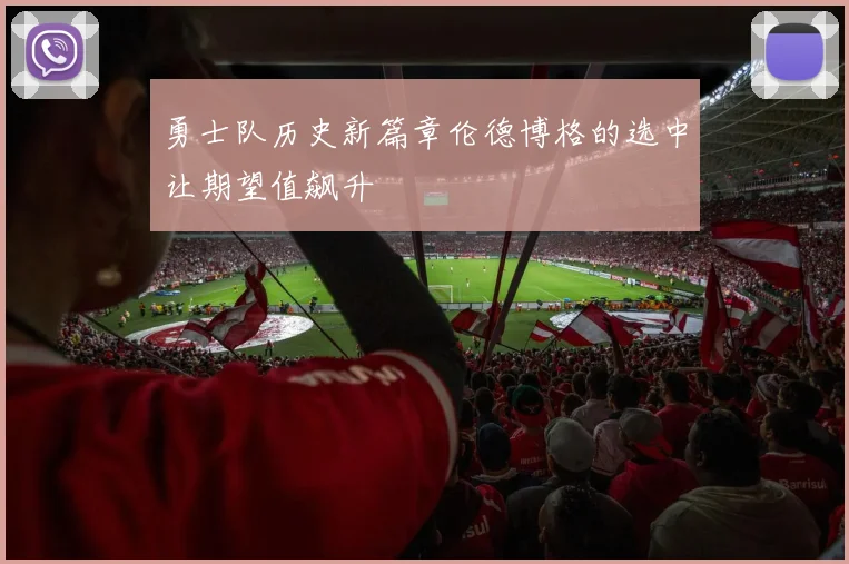 勇士队历史新篇章伦德博格的选中让期望值飙升