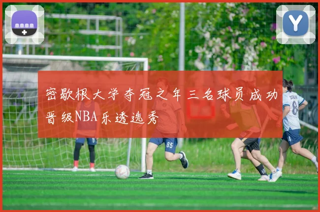 密歇根大学夺冠之年三名球员成功晋级NBA乐透选秀