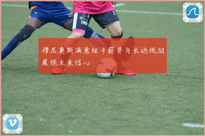 穆尼奥斯满意纽卡薪资与长远规划展现未来信心