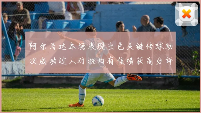 阿尔马达本场表现出色关键传球助攻成功过人对抗均有佳绩获高分评价