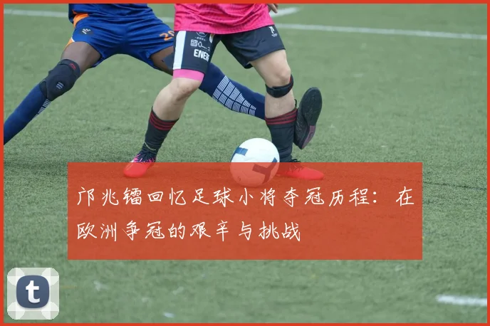 邝兆镭回忆足球小将夺冠历程：在欧洲争冠的艰辛与挑战