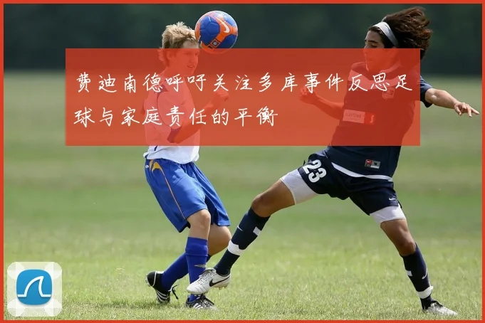 费迪南德呼吁关注多库事件反思足球与家庭责任的平衡