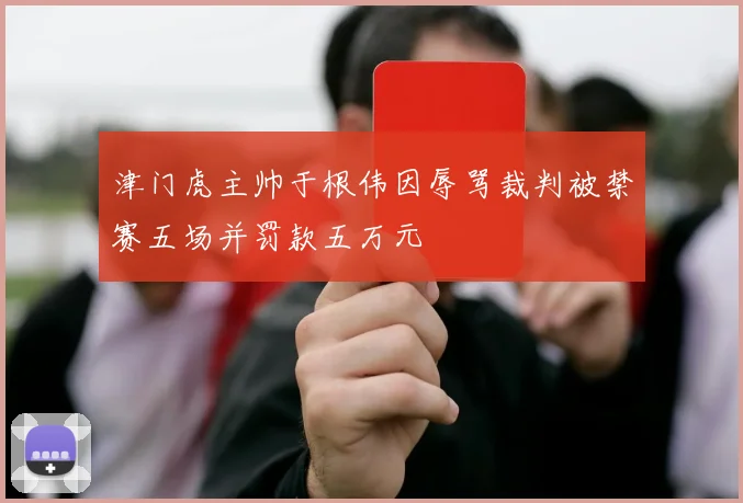 津门虎主帅于根伟因辱骂裁判被禁赛五场并罚款五万元