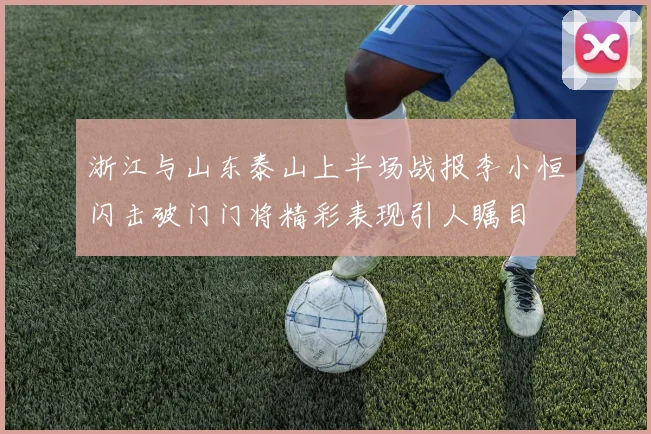 浙江与山东泰山上半场战报李小恒闪击破门门将精彩表现引人瞩目