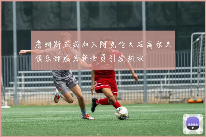 詹姆斯正式加入阿克伦火石高尔夫俱乐部成为新会员引发热议
