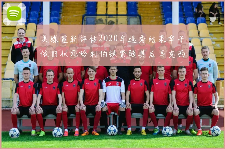 美媒重新评估2020年选秀结果华子依旧状元哈利伯顿紧随其后马克西位列探花