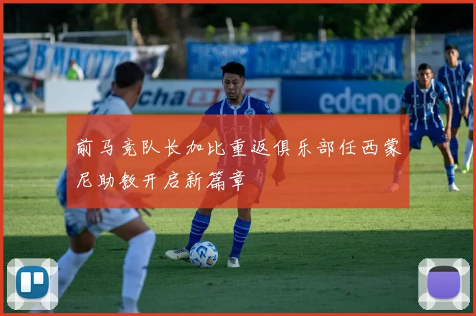 前马竞队长加比重返俱乐部任西蒙尼助教开启新篇章