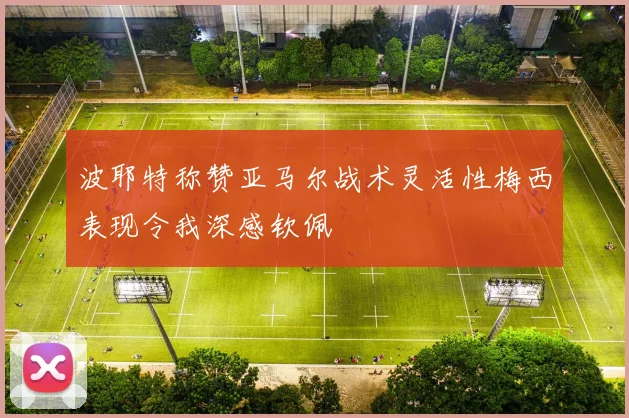 波耶特称赞亚马尔战术灵活性梅西表现令我深感钦佩