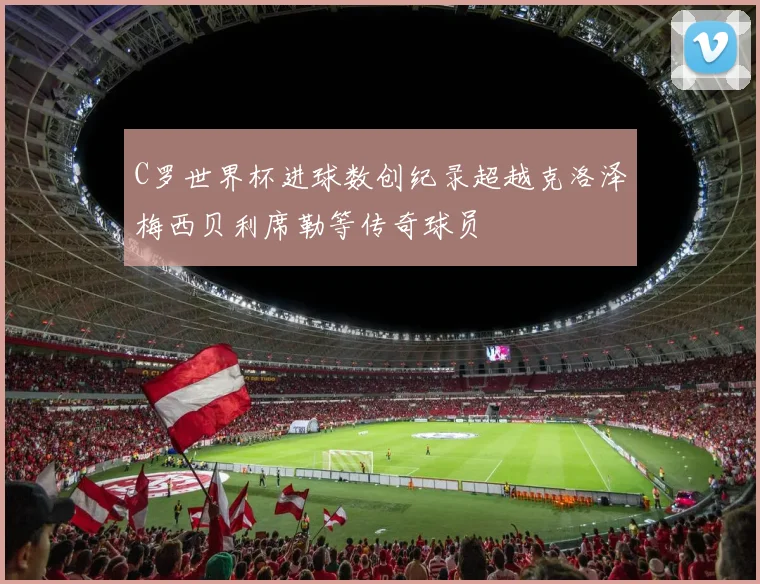 C罗世界杯进球数创纪录超越克洛泽梅西贝利席勒等传奇球员