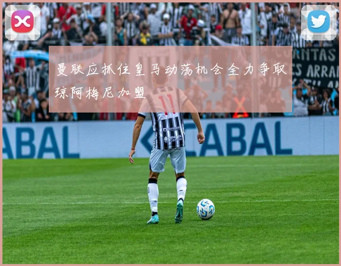 曼联应抓住皇马动荡机会全力争取琼阿梅尼加盟