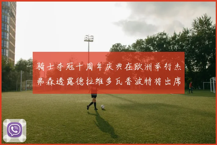 骑士夺冠十周年庆典在欧洲举行杰弗森透露德拉维多瓦香波特将出席