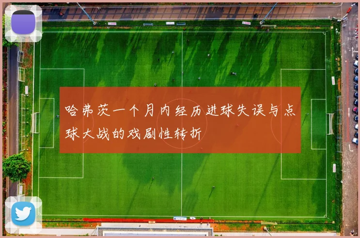 哈弗茨一个月内经历进球失误与点球大战的戏剧性转折