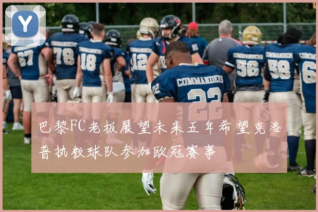 巴黎FC老板展望未来五年希望克洛普执教球队参加欧冠赛事