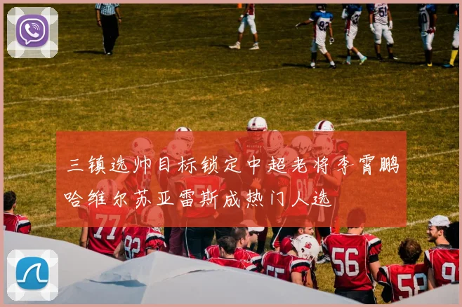 三镇选帅目标锁定中超老将李霄鹏哈维尔苏亚雷斯成热门人选