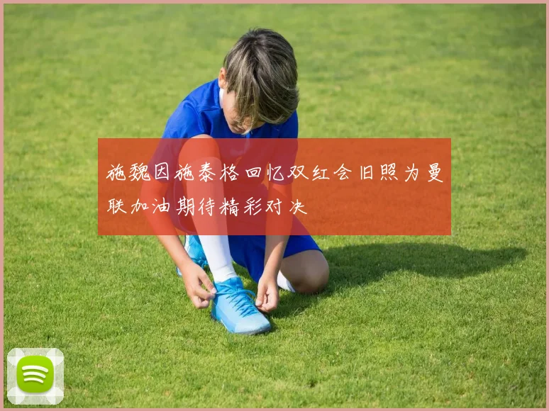 施魏因施泰格回忆双红会旧照为曼联加油期待精彩对决