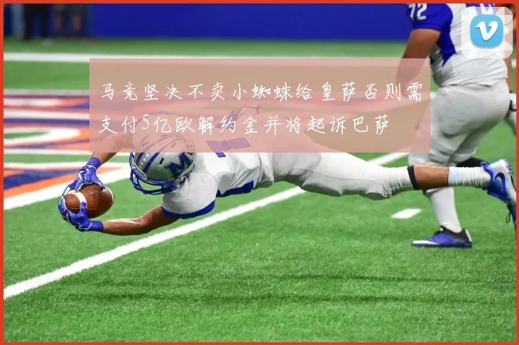 马竞坚决不卖小蜘蛛给皇萨否则需支付5亿欧解约金并将起诉巴萨