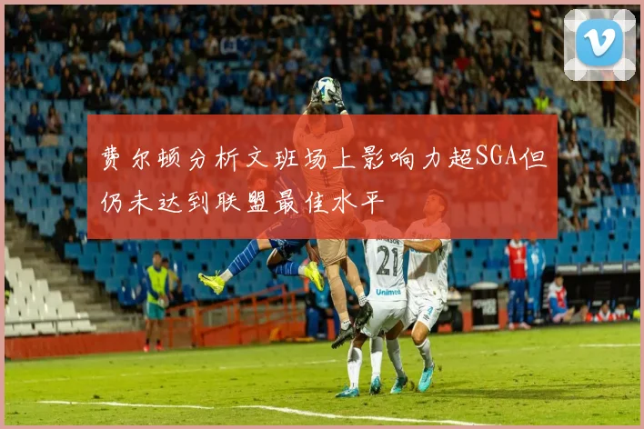 费尔顿分析文班场上影响力超SGA但仍未达到联盟最佳水平