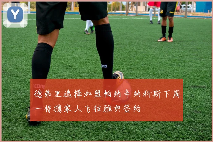 德弗里选择加盟帕纳辛纳科斯下周一将携家人飞往雅典签约