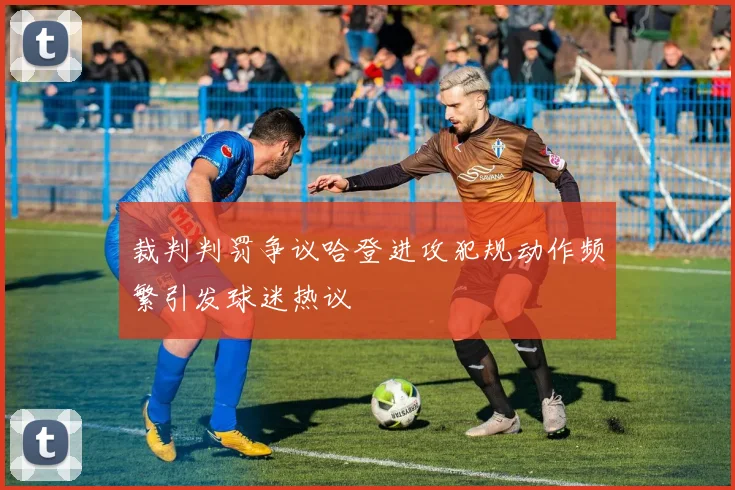 裁判判罚争议哈登进攻犯规动作频繁引发球迷热议