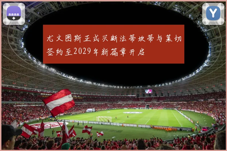 尤文图斯正式买断法蒂坎蒂与莱切签约至2029年新篇章开启
