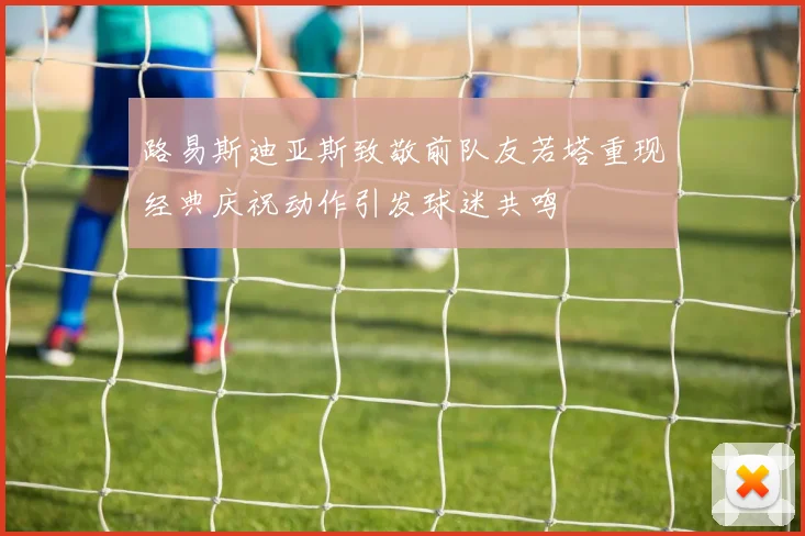 路易斯迪亚斯致敬前队友若塔重现经典庆祝动作引发球迷共鸣
