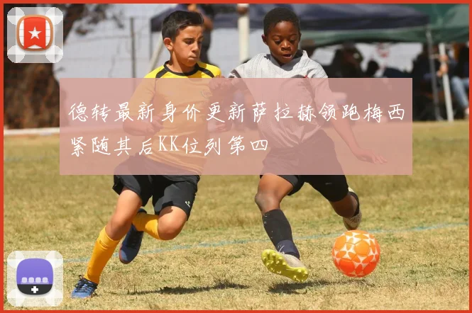 德转最新身价更新萨拉赫领跑梅西紧随其后KK位列第四