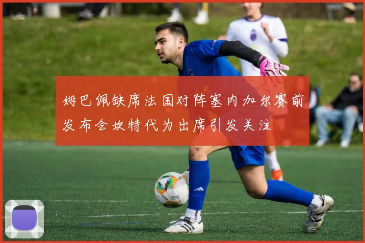 姆巴佩缺席法国对阵塞内加尔赛前发布会坎特代为出席引发关注