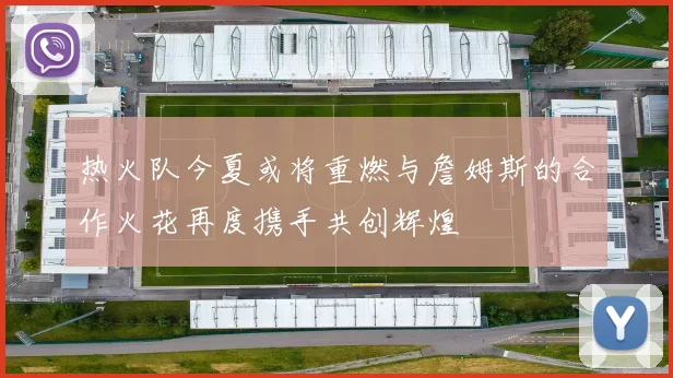 热火队今夏或将重燃与詹姆斯的合作火花再度携手共创辉煌