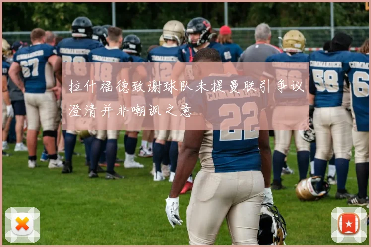 拉什福德致谢球队未提曼联引争议澄清并非嘲讽之意