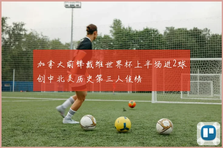 加拿大前锋戴维世界杯上半场进2球创中北美历史第三人佳绩