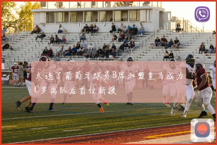 久违了葡萄牙球员B席加盟皇马成为C罗离队后首位新援