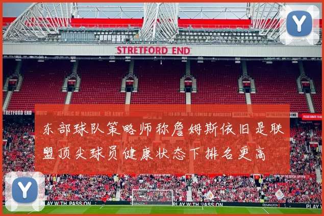 东部球队策略师称詹姆斯依旧是联盟顶尖球员健康状态下排名更高